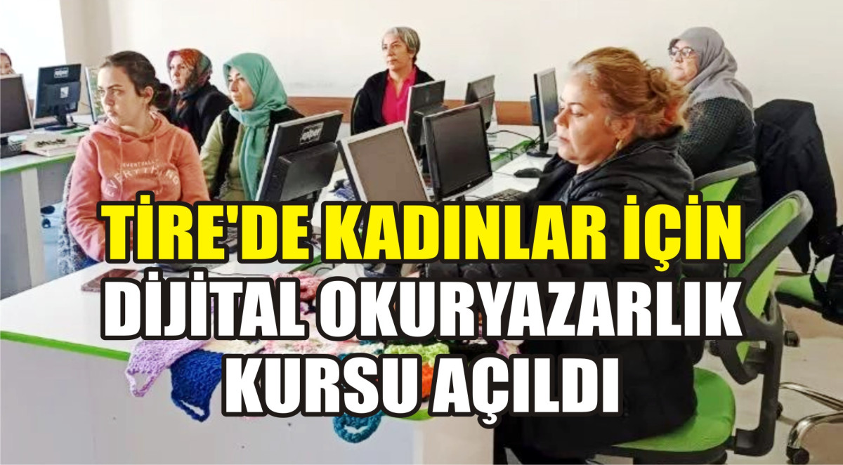 TİRE'DE KADINLAR İÇİN DİJİTAL OKURYAZARLIK KURSU AÇILDI