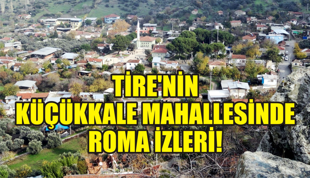 TİRE’NİN KÜÇÜKKALE MAHALLESİNDE ROMA İZLERİ!