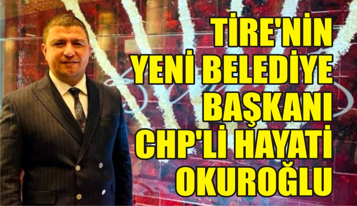 TİRE'NİN YENİ BELEDİYE BAŞKANI CHP’Lİ HAYATİ OKUROĞLU